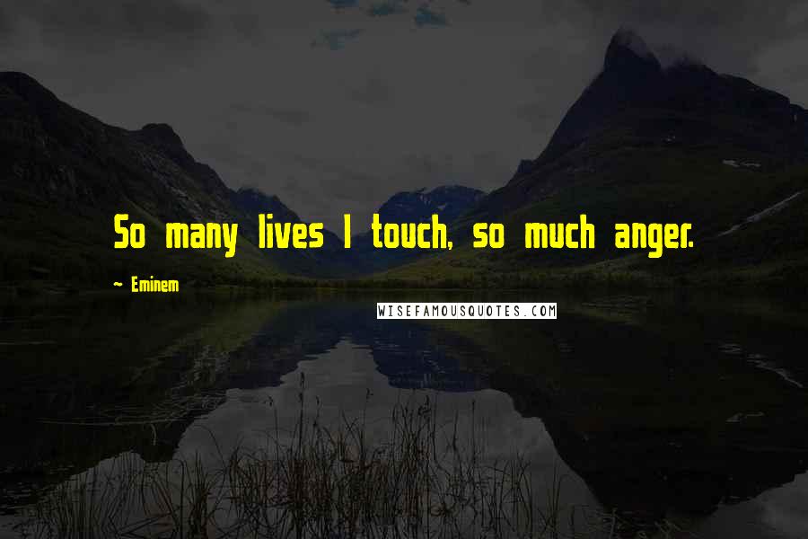 Eminem Quotes: So many lives I touch, so much anger.