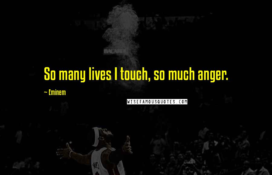 Eminem Quotes: So many lives I touch, so much anger.