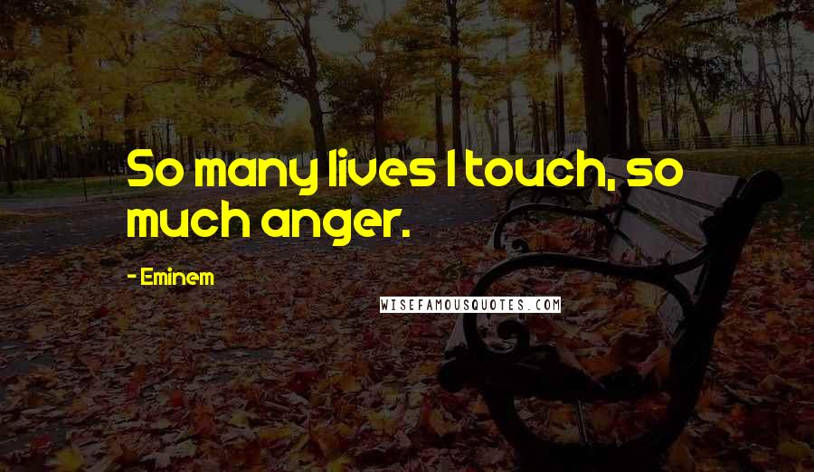 Eminem Quotes: So many lives I touch, so much anger.