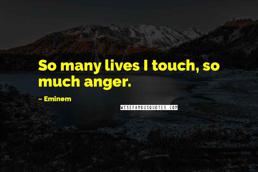 Eminem Quotes: So many lives I touch, so much anger.
