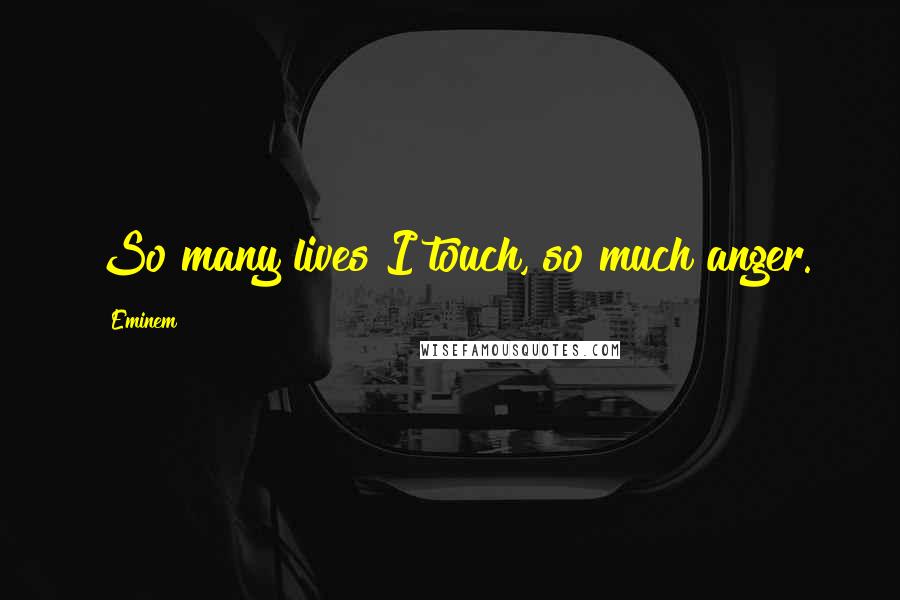 Eminem Quotes: So many lives I touch, so much anger.
