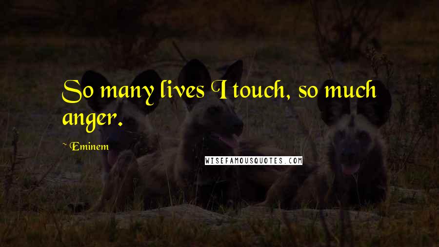 Eminem Quotes: So many lives I touch, so much anger.