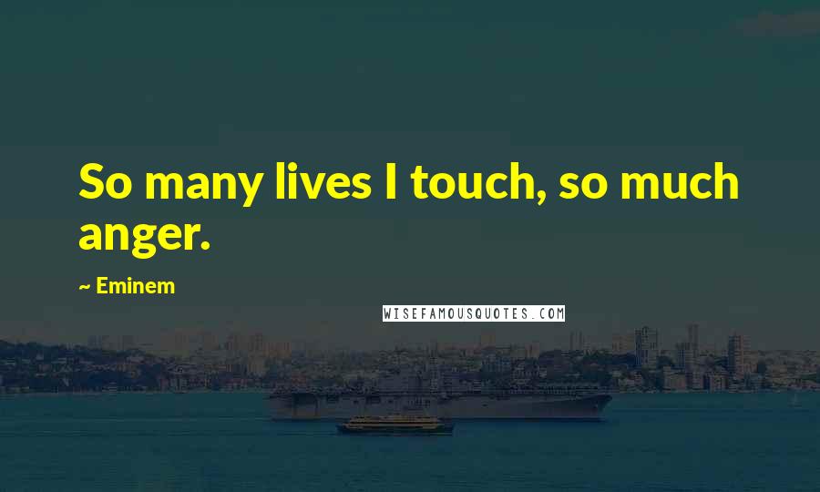 Eminem Quotes: So many lives I touch, so much anger.