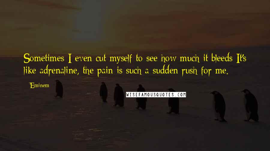 Eminem Quotes: Sometimes I even cut myself to see how much it bleeds It's like adrenaline, the pain is such a sudden rush for me.