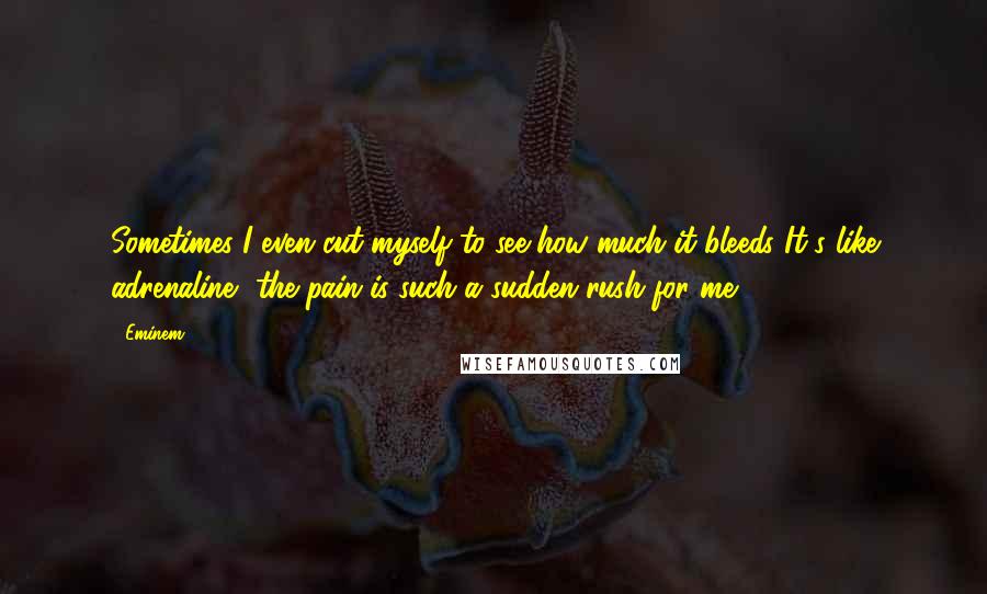 Eminem Quotes: Sometimes I even cut myself to see how much it bleeds It's like adrenaline, the pain is such a sudden rush for me.