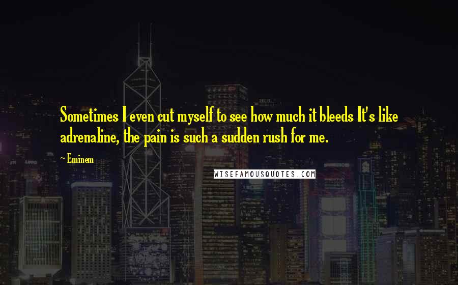 Eminem Quotes: Sometimes I even cut myself to see how much it bleeds It's like adrenaline, the pain is such a sudden rush for me.