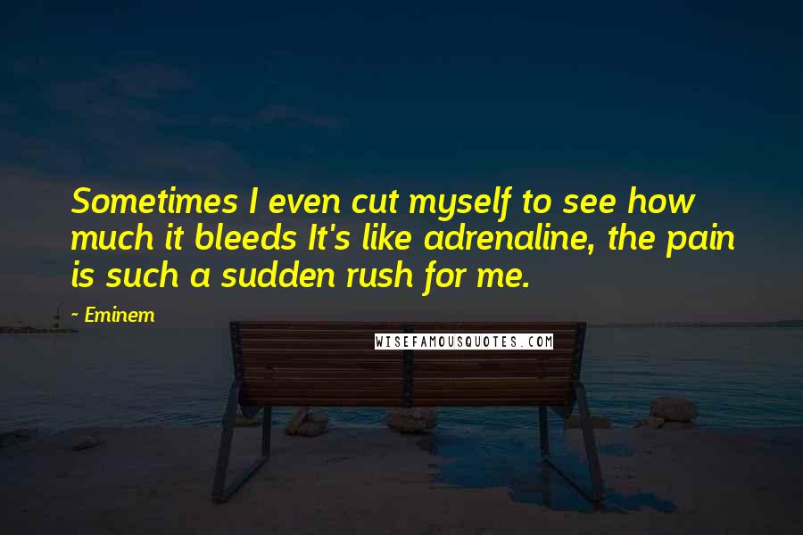 Eminem Quotes: Sometimes I even cut myself to see how much it bleeds It's like adrenaline, the pain is such a sudden rush for me.