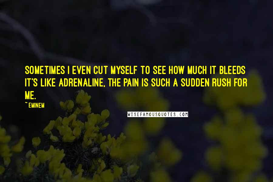 Eminem Quotes: Sometimes I even cut myself to see how much it bleeds It's like adrenaline, the pain is such a sudden rush for me.