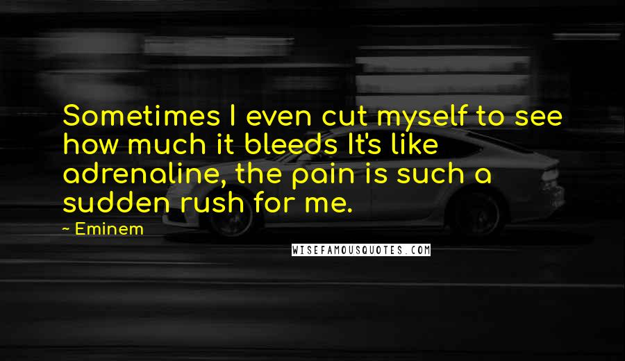 Eminem Quotes: Sometimes I even cut myself to see how much it bleeds It's like adrenaline, the pain is such a sudden rush for me.