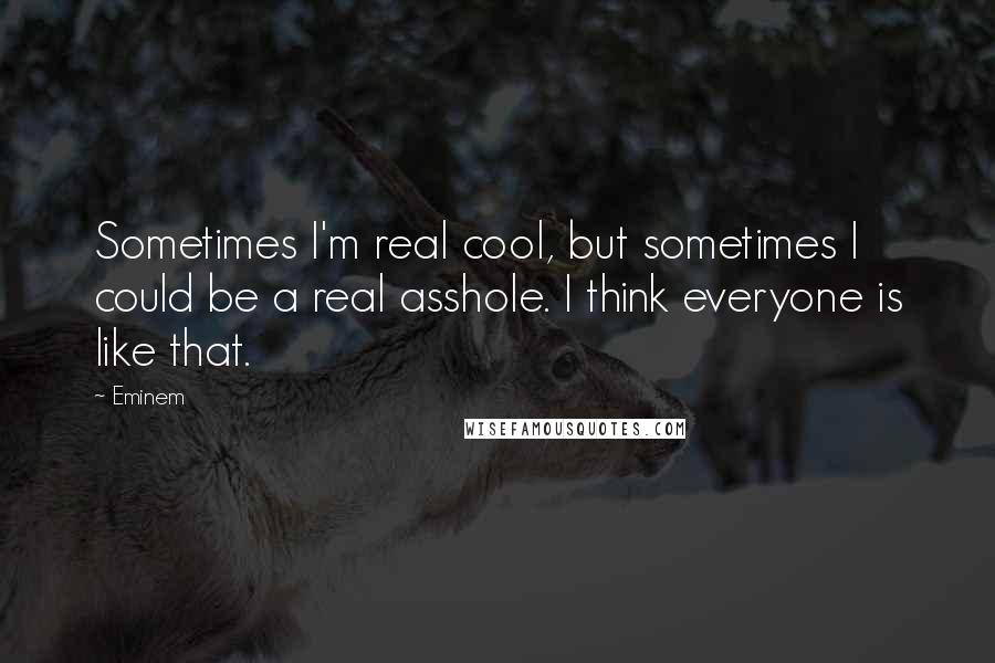 Eminem Quotes: Sometimes I'm real cool, but sometimes I could be a real asshole. I think everyone is like that.