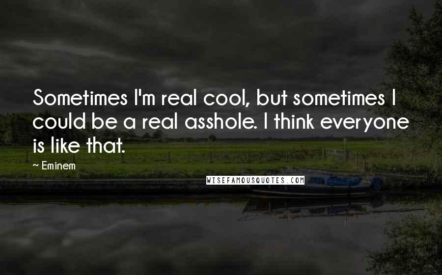 Eminem Quotes: Sometimes I'm real cool, but sometimes I could be a real asshole. I think everyone is like that.