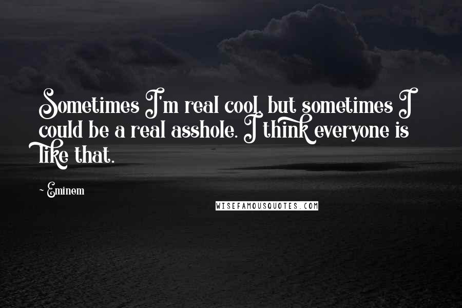 Eminem Quotes: Sometimes I'm real cool, but sometimes I could be a real asshole. I think everyone is like that.