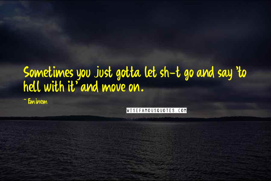 Eminem Quotes: Sometimes you just gotta let sh-t go and say 'to hell with it' and move on.