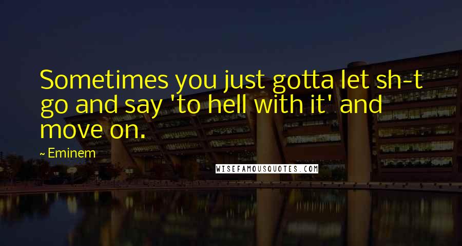 Eminem Quotes: Sometimes you just gotta let sh-t go and say 'to hell with it' and move on.