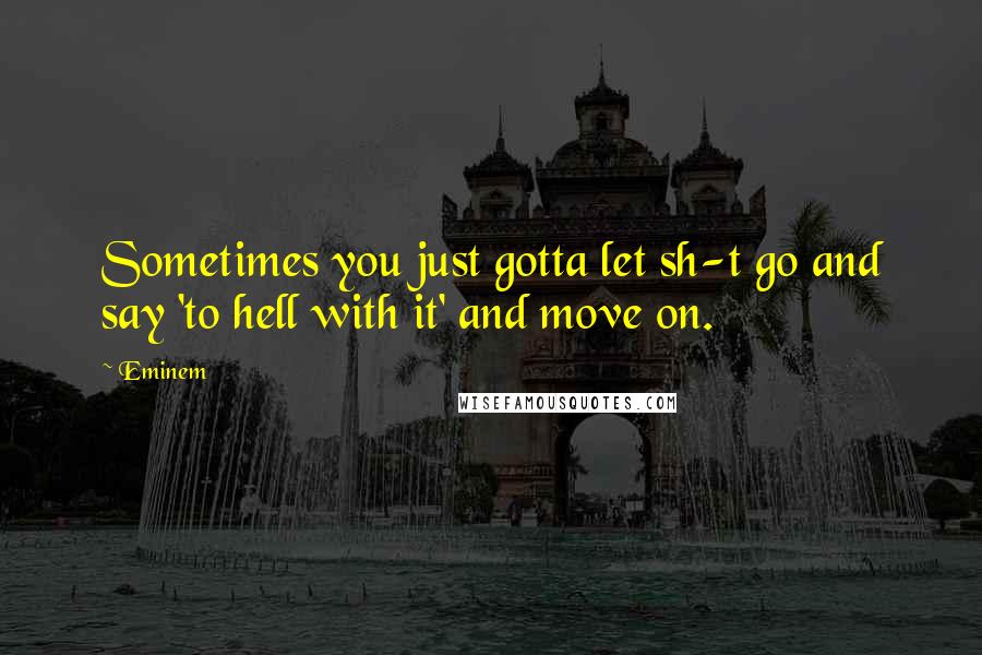 Eminem Quotes: Sometimes you just gotta let sh-t go and say 'to hell with it' and move on.
