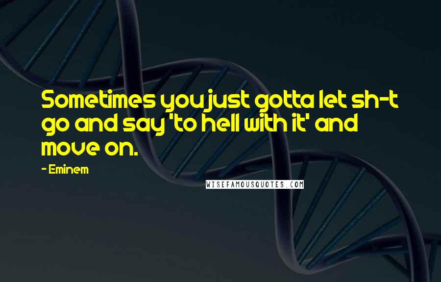 Eminem Quotes: Sometimes you just gotta let sh-t go and say 'to hell with it' and move on.