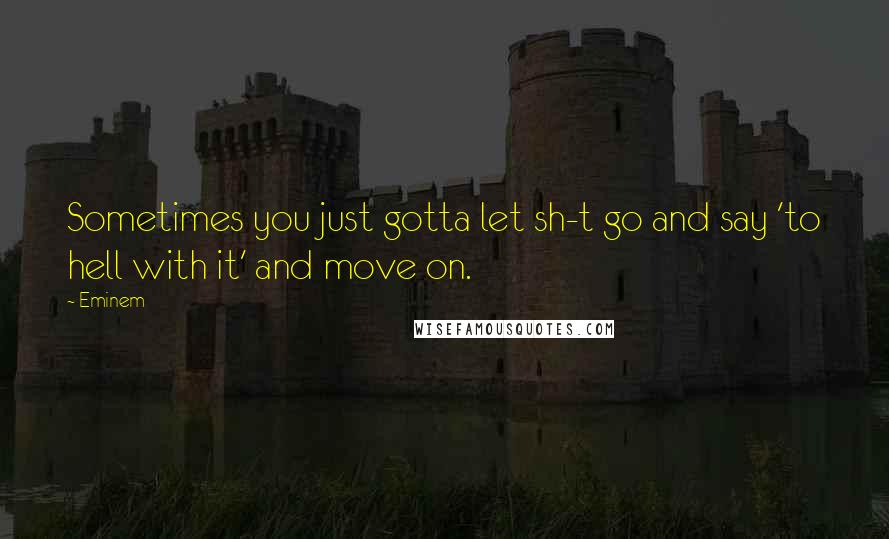 Eminem Quotes: Sometimes you just gotta let sh-t go and say 'to hell with it' and move on.