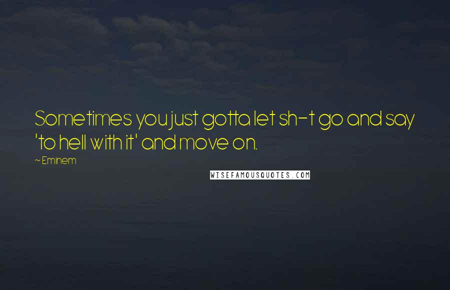 Eminem Quotes: Sometimes you just gotta let sh-t go and say 'to hell with it' and move on.