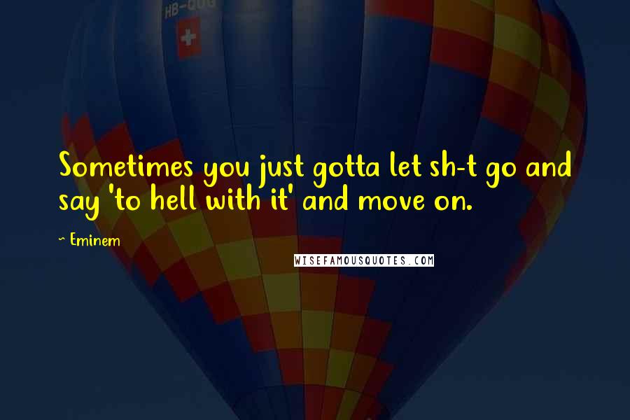 Eminem Quotes: Sometimes you just gotta let sh-t go and say 'to hell with it' and move on.