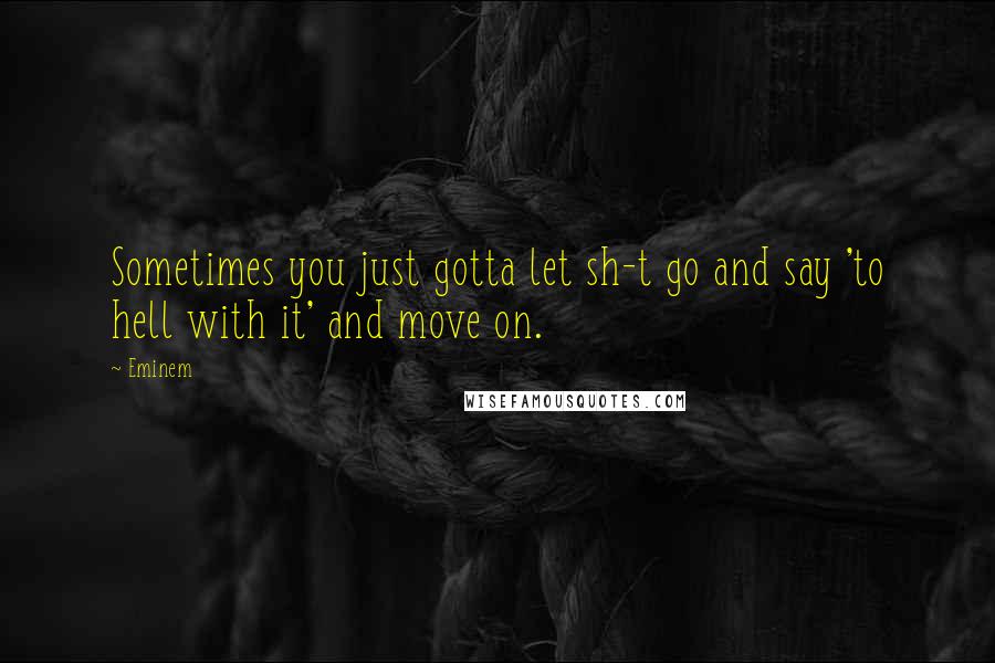 Eminem Quotes: Sometimes you just gotta let sh-t go and say 'to hell with it' and move on.