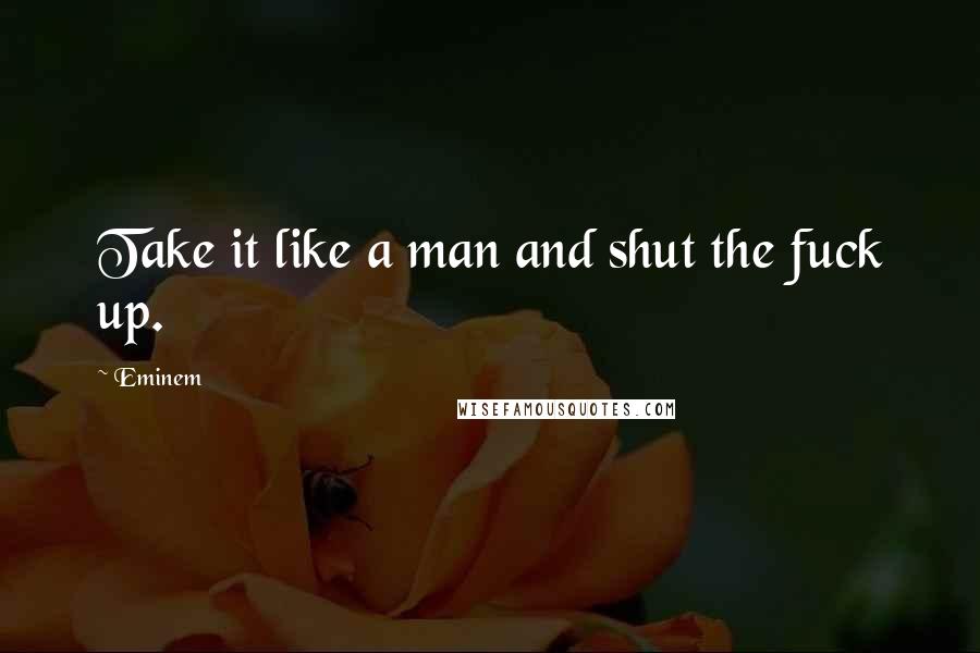 Eminem Quotes: Take it like a man and shut the fuck up.