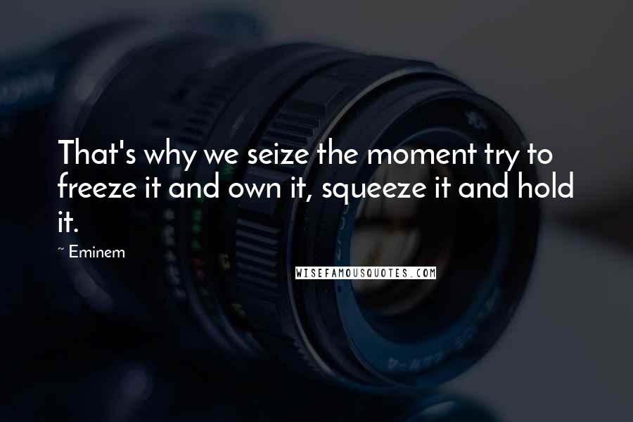 Eminem Quotes: That's why we seize the moment try to freeze it and own it, squeeze it and hold it.