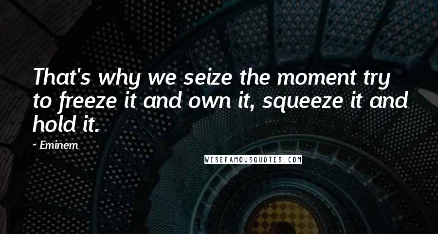 Eminem Quotes: That's why we seize the moment try to freeze it and own it, squeeze it and hold it.