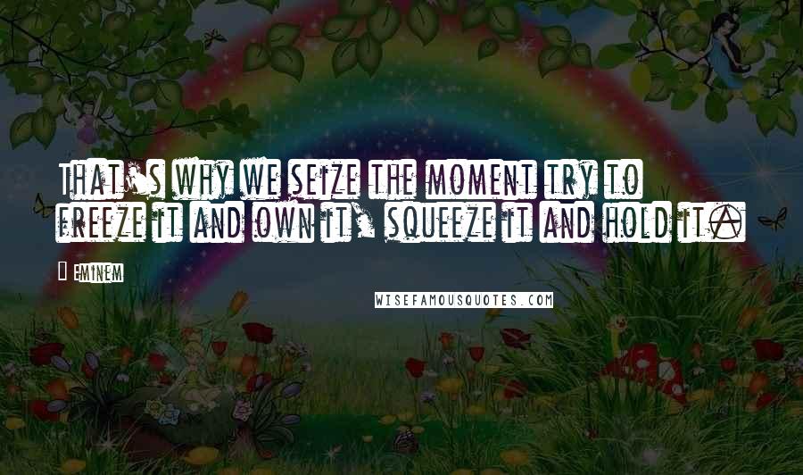 Eminem Quotes: That's why we seize the moment try to freeze it and own it, squeeze it and hold it.