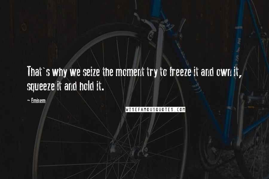 Eminem Quotes: That's why we seize the moment try to freeze it and own it, squeeze it and hold it.