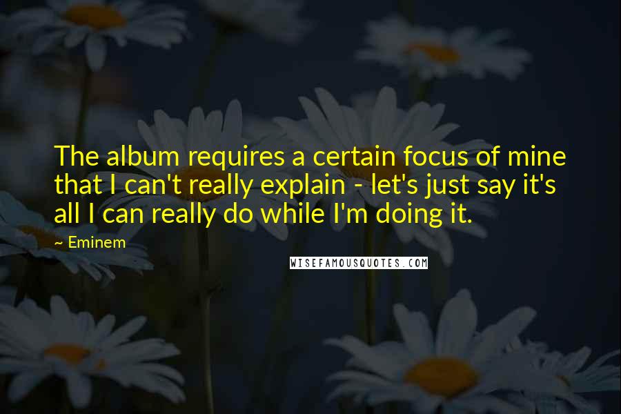 Eminem Quotes: The album requires a certain focus of mine that I can't really explain - let's just say it's all I can really do while I'm doing it.