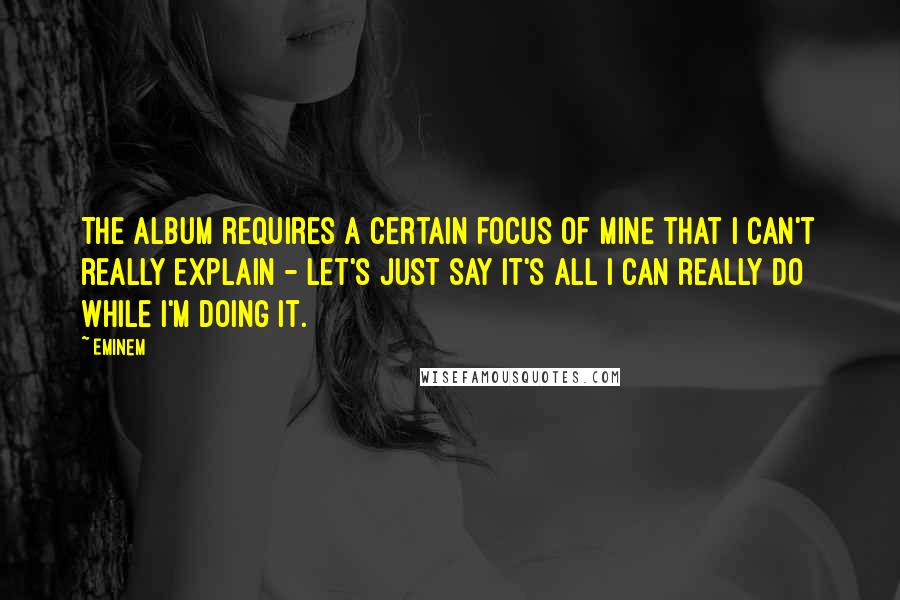 Eminem Quotes: The album requires a certain focus of mine that I can't really explain - let's just say it's all I can really do while I'm doing it.