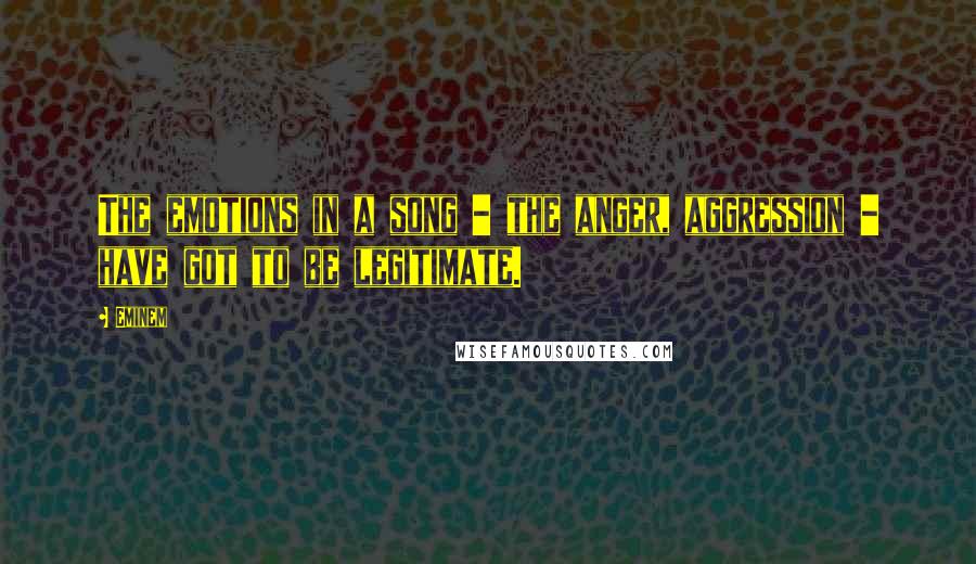 Eminem Quotes: The emotions in a song - the anger, aggression - have got to be legitimate.