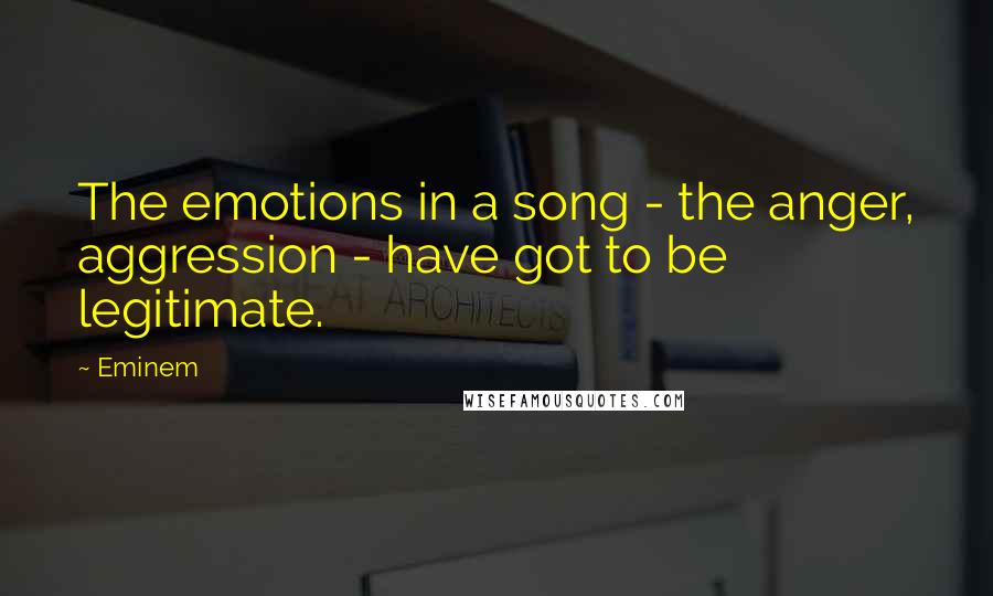 Eminem Quotes: The emotions in a song - the anger, aggression - have got to be legitimate.