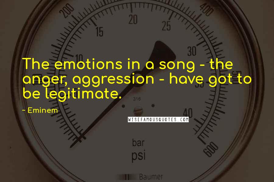 Eminem Quotes: The emotions in a song - the anger, aggression - have got to be legitimate.