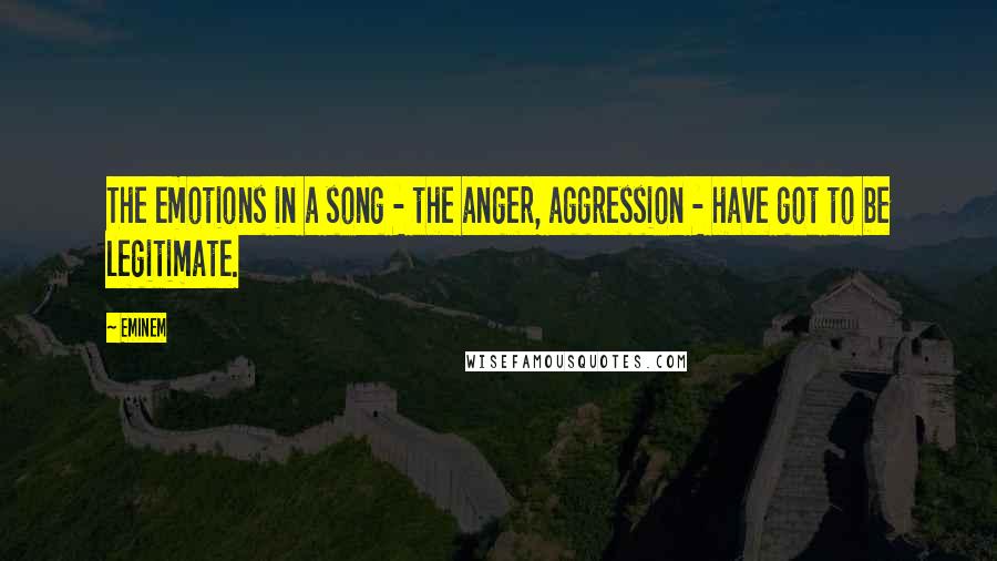 Eminem Quotes: The emotions in a song - the anger, aggression - have got to be legitimate.