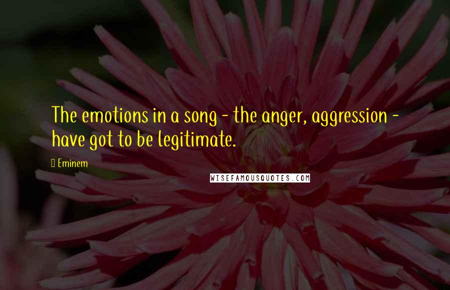 Eminem Quotes: The emotions in a song - the anger, aggression - have got to be legitimate.