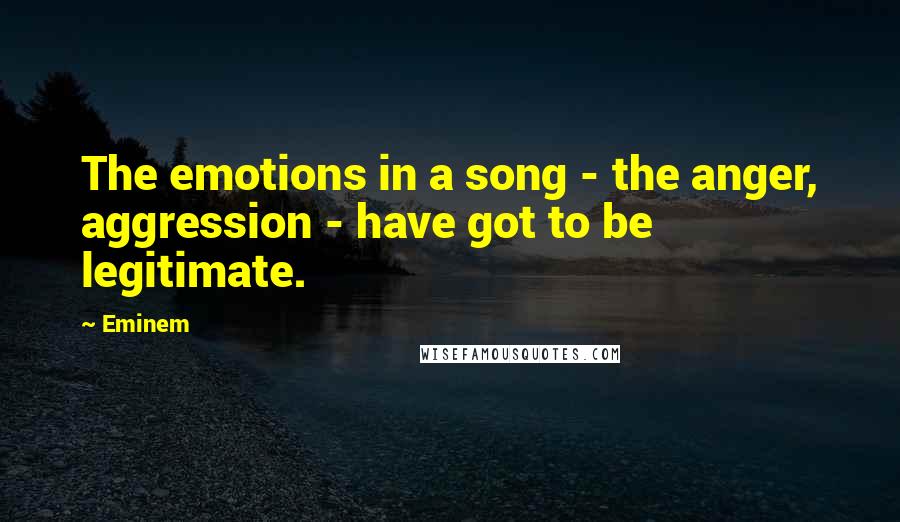 Eminem Quotes: The emotions in a song - the anger, aggression - have got to be legitimate.