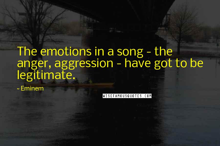 Eminem Quotes: The emotions in a song - the anger, aggression - have got to be legitimate.