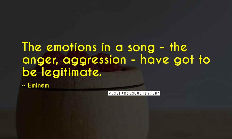 Eminem Quotes: The emotions in a song - the anger, aggression - have got to be legitimate.