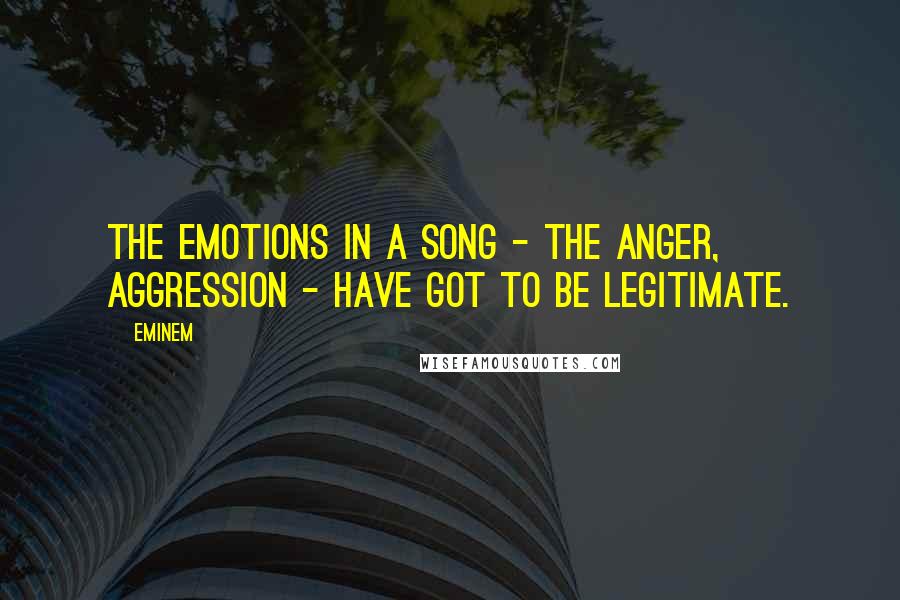 Eminem Quotes: The emotions in a song - the anger, aggression - have got to be legitimate.