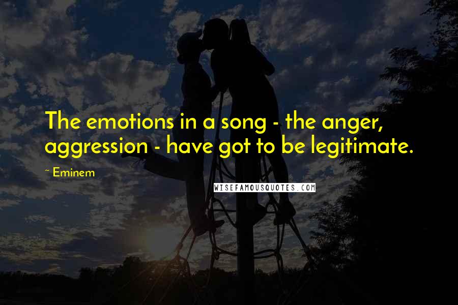 Eminem Quotes: The emotions in a song - the anger, aggression - have got to be legitimate.