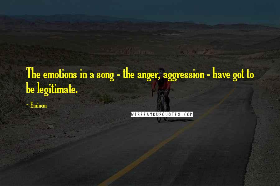 Eminem Quotes: The emotions in a song - the anger, aggression - have got to be legitimate.