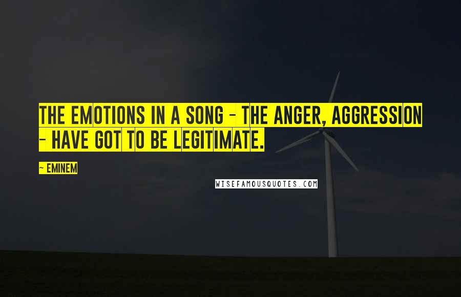 Eminem Quotes: The emotions in a song - the anger, aggression - have got to be legitimate.