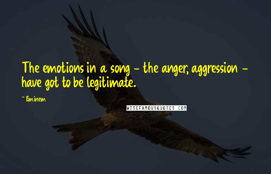 Eminem Quotes: The emotions in a song - the anger, aggression - have got to be legitimate.