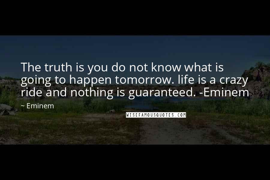 Eminem Quotes: The truth is you do not know what is going to happen tomorrow. life is a crazy ride and nothing is guaranteed. -Eminem