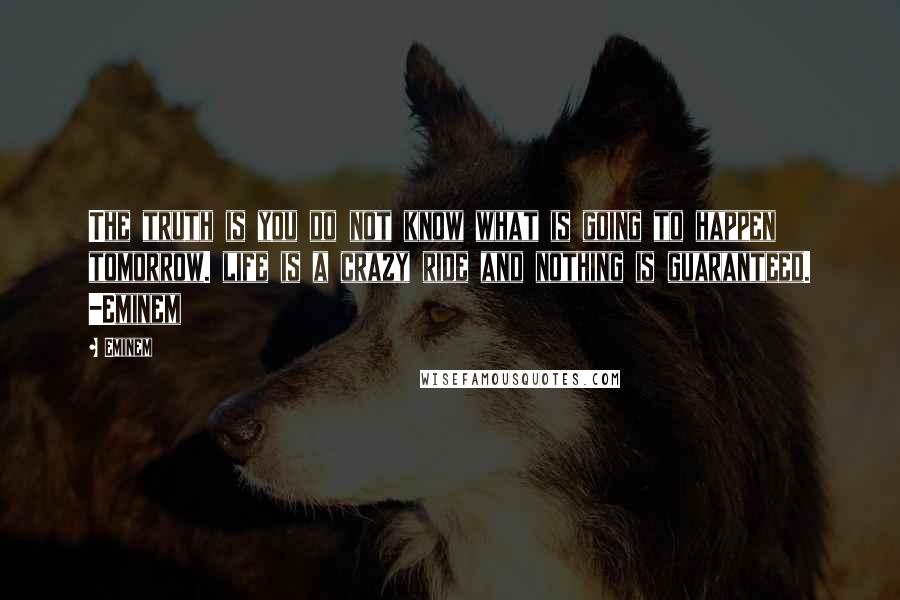 Eminem Quotes: The truth is you do not know what is going to happen tomorrow. life is a crazy ride and nothing is guaranteed. -Eminem