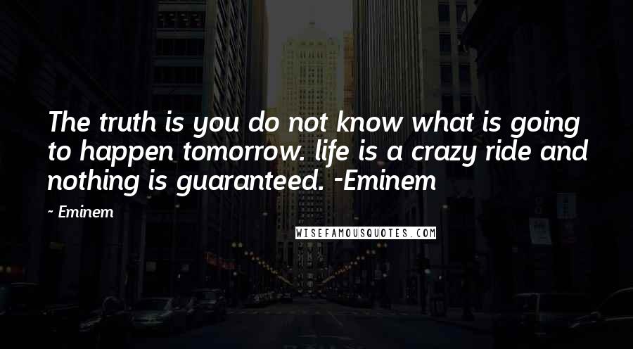 Eminem Quotes: The truth is you do not know what is going to happen tomorrow. life is a crazy ride and nothing is guaranteed. -Eminem