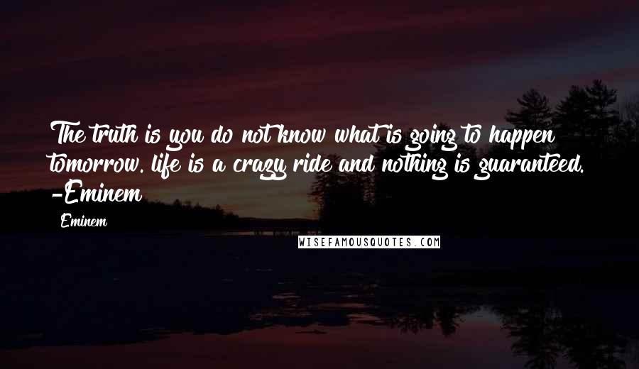 Eminem Quotes: The truth is you do not know what is going to happen tomorrow. life is a crazy ride and nothing is guaranteed. -Eminem