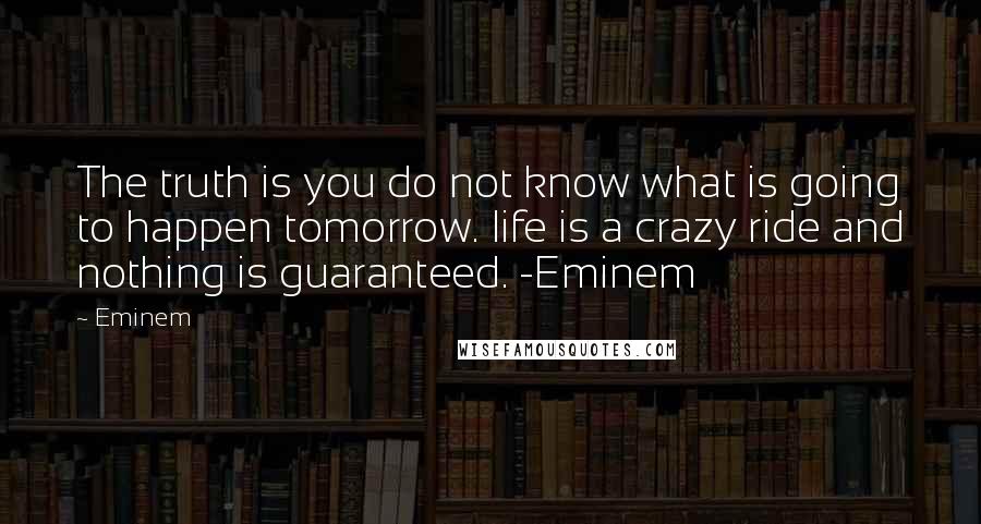 Eminem Quotes: The truth is you do not know what is going to happen tomorrow. life is a crazy ride and nothing is guaranteed. -Eminem