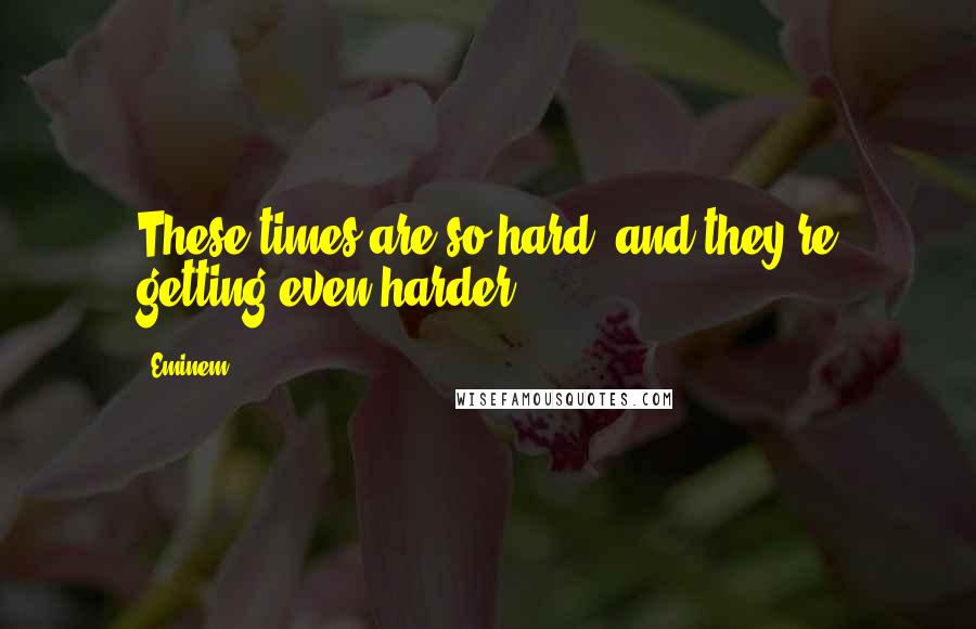 Eminem Quotes: These times are so hard, and they're getting even harder.